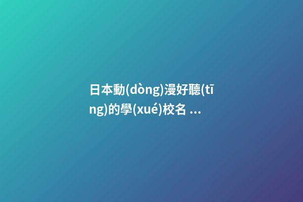 日本動(dòng)漫好聽(tīng)的學(xué)校名 獨(dú)特好記學(xué)堂名稱(chēng),起名之家-第1張-店鋪起名-玄機(jī)派